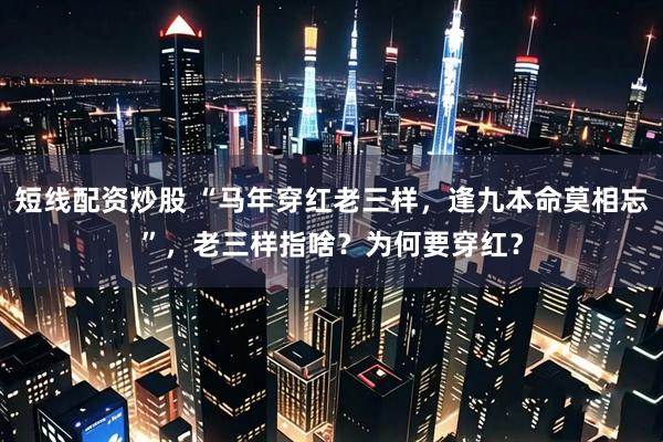 短线配资炒股 “马年穿红老三样，逢九本命莫相忘”，老三样指啥？为何要穿红？