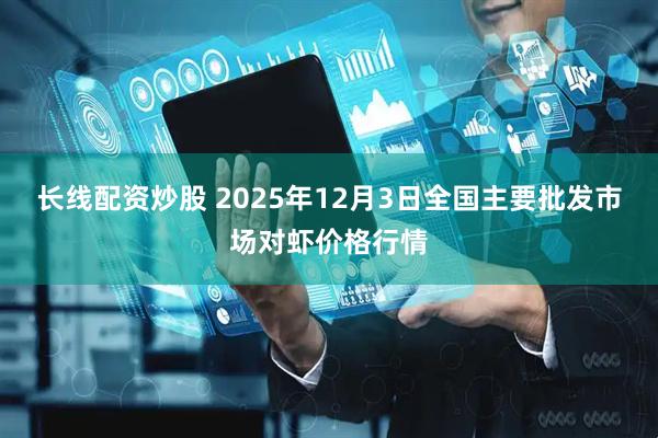长线配资炒股 2025年12月3日全国主要批发市场对虾价格行情
