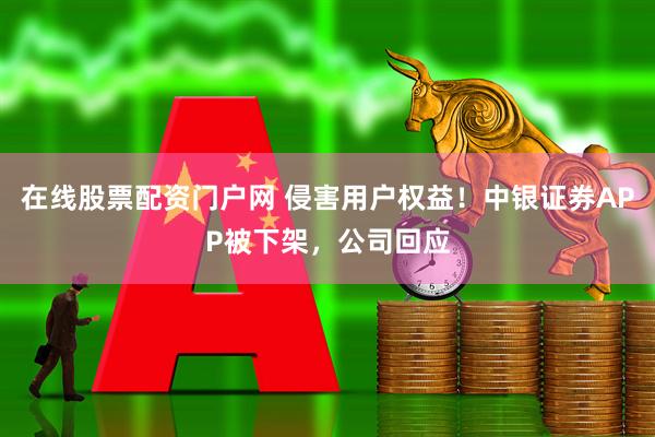 在线股票配资门户网 侵害用户权益！中银证券APP被下架，公司回应