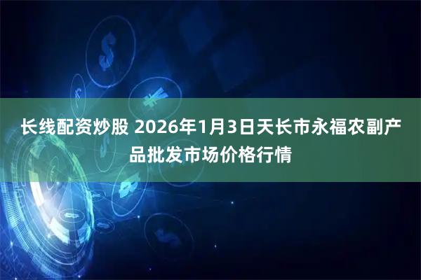 长线配资炒股 2026年1月3日天长市永福农副产品批发市场价格行情