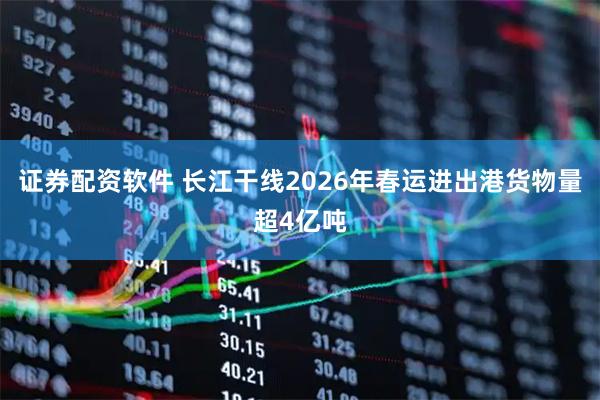 证券配资软件 长江干线2026年春运进出港货物量超4亿吨