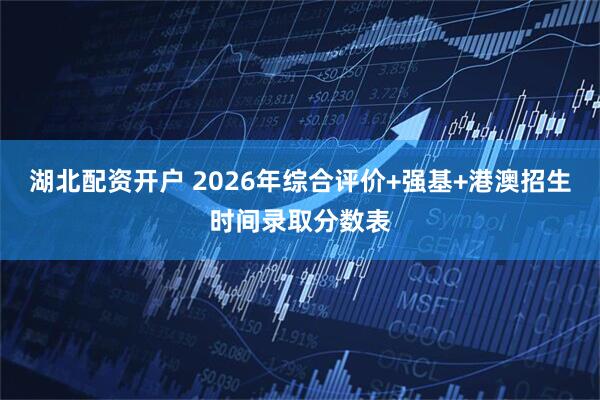 湖北配资开户 2026年综合评价+强基+港澳招生时间录取分数表