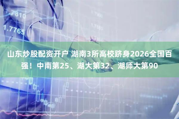 山东炒股配资开户 湖南3所高校跻身2026全国百强！中南第25、湖大第32、湖师大第90