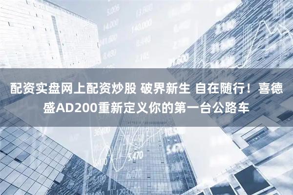 配资实盘网上配资炒股 破界新生 自在随行！喜德盛AD200重新定义你的第一台公路车