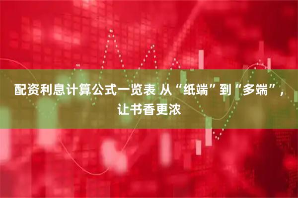 配资利息计算公式一览表 从“纸端”到“多端”，让书香更浓