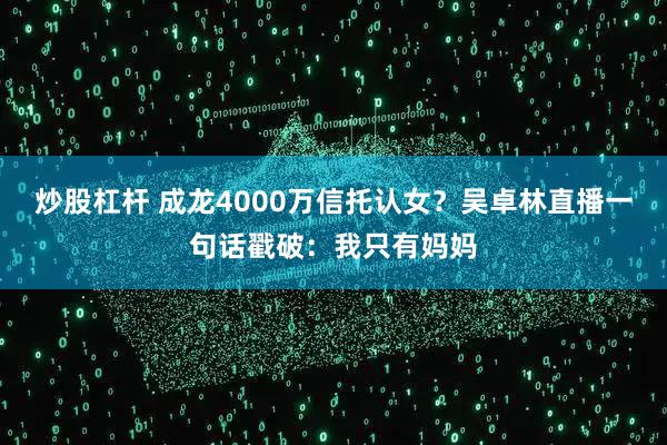 炒股杠杆 成龙4000万信托认女？吴卓林直播一句话戳破：我只有妈妈