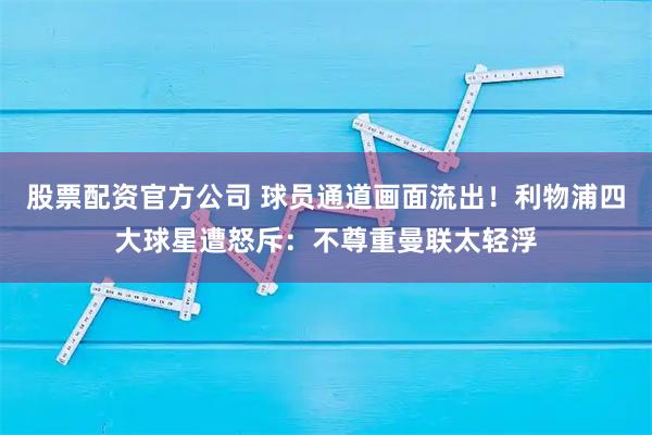 股票配资官方公司 球员通道画面流出！利物浦四大球星遭怒斥：不尊重曼联太轻浮