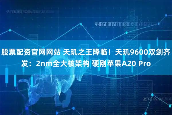 股票配资官网网站 天玑之王降临！天玑9600双剑齐发：2nm全大核架构 硬刚苹果A20 Pro
