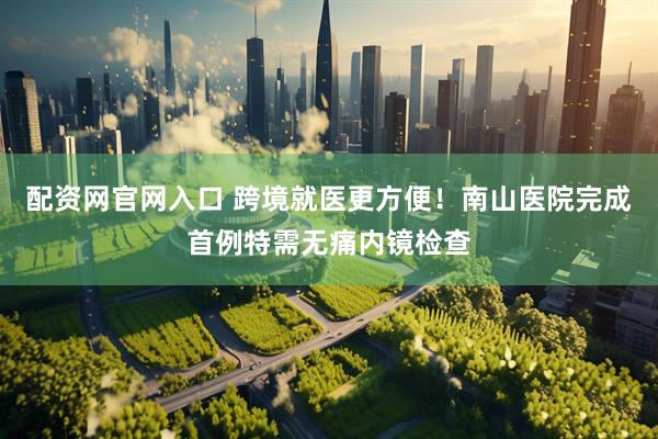 配资网官网入口 跨境就医更方便！南山医院完成首例特需无痛内镜检查