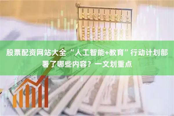 股票配资网站大全 “人工智能+教育”行动计划部署了哪些内容？一文划重点