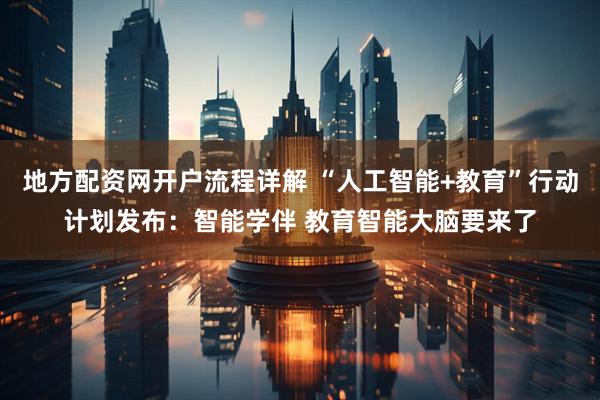 地方配资网开户流程详解 “人工智能+教育”行动计划发布：智能学伴 教育智能大脑要来了