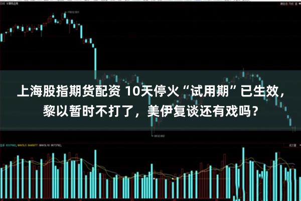 上海股指期货配资 10天停火“试用期”已生效，黎以暂时不打了，美伊复谈还有戏吗？