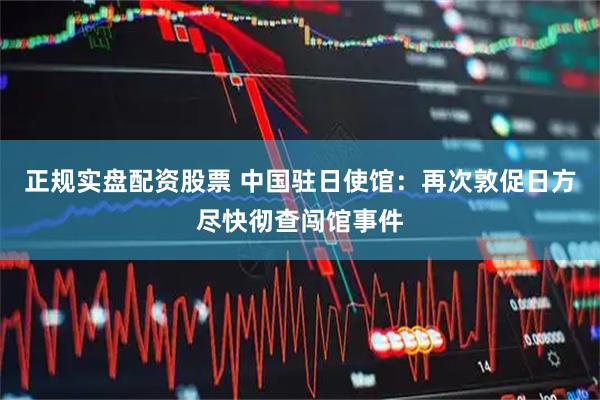 正规实盘配资股票 中国驻日使馆：再次敦促日方尽快彻查闯馆事件