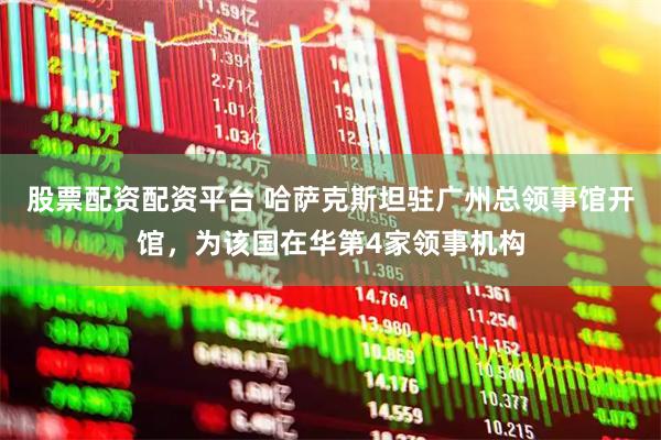 股票配资配资平台 哈萨克斯坦驻广州总领事馆开馆，为该国在华第4家领事机构