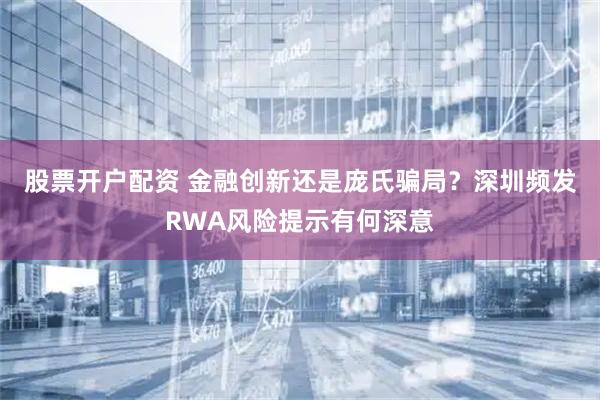 股票开户配资 金融创新还是庞氏骗局？深圳频发RWA风险提示有何深意