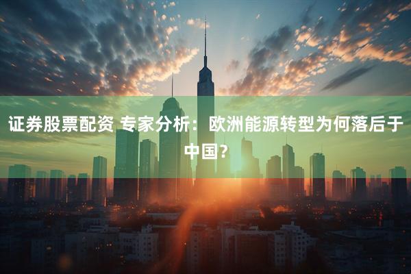 证券股票配资 专家分析：欧洲能源转型为何落后于中国？
