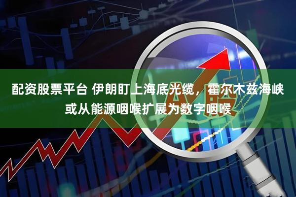 配资股票平台 伊朗盯上海底光缆，霍尔木兹海峡或从能源咽喉扩展为数字咽喉