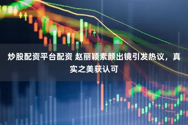 炒股配资平台配资 赵丽颖素颜出镜引发热议，真实之美获认可