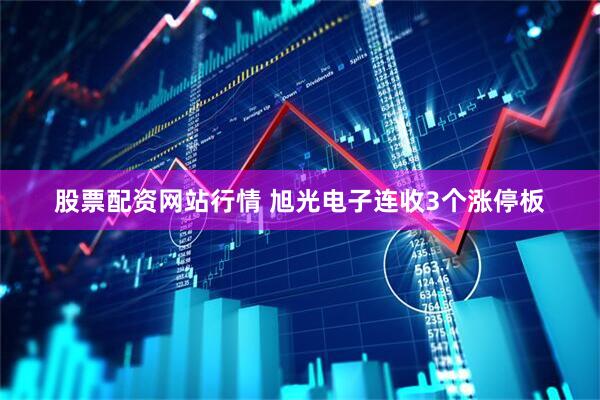 股票配资网站行情 旭光电子连收3个涨停板
