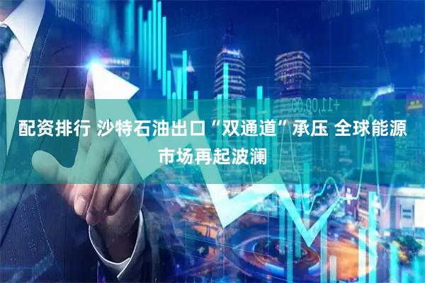 配资排行 沙特石油出口“双通道”承压 全球能源市场再起波澜