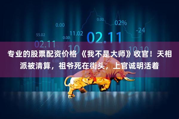 专业的股票配资价格 《我不是大师》收官！天相派被清算，祖爷死在街头，上官诚明活着
